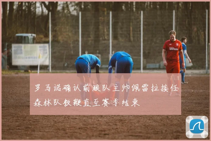 罗马诺确认前狼队主帅佩雷拉接任森林队教鞭直至赛季结束
