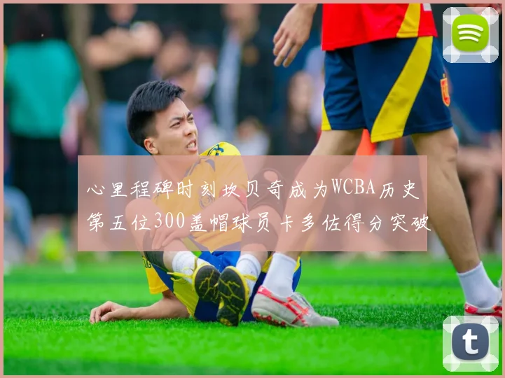 心里程碑时刻坎贝奇成为WCBA历史第五位300盖帽球员卡多佐得分突破1000大关