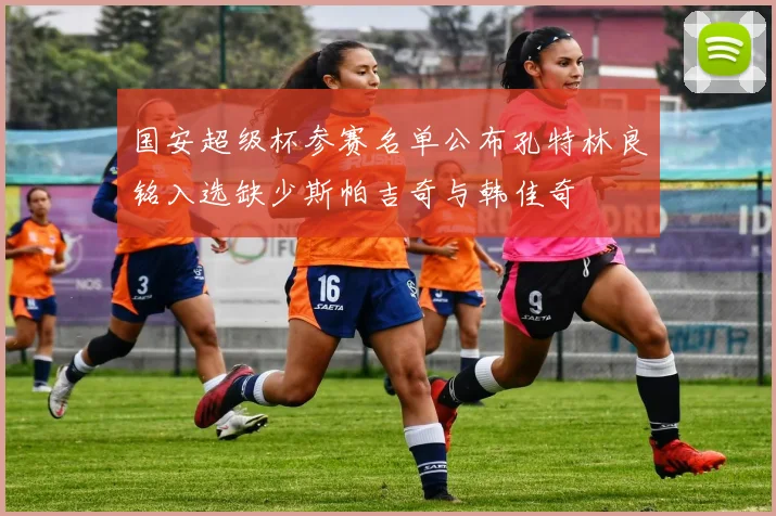 国安超级杯参赛名单公布孔特林良铭入选缺少斯帕吉奇与韩佳奇