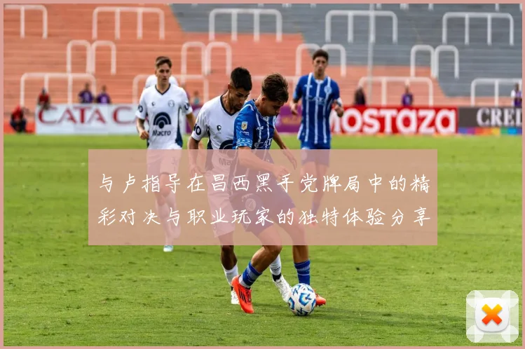 与卢指导在昌西黑手党牌局中的精彩对决与职业玩家的独特体验分享