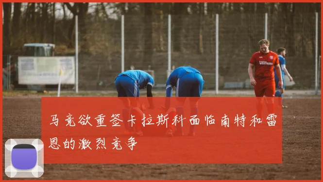 马竞欲重签卡拉斯科面临南特和雷恩的激烈竞争