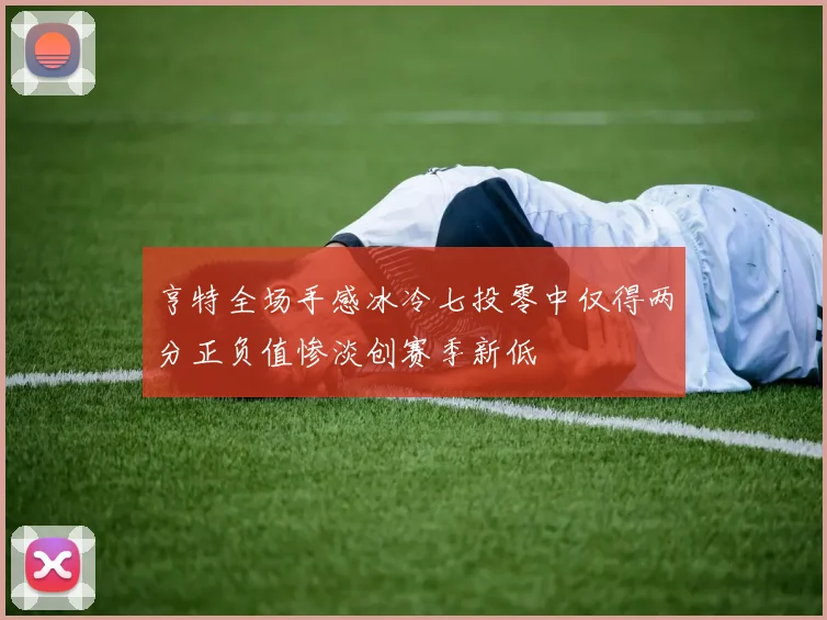 亨特全场手感冰冷七投零中仅得两分正负值惨淡创赛季新低