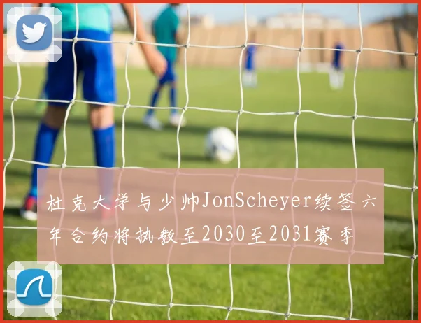 杜克大学与少帅JonScheyer续签六年合约将执教至2030至2031赛季