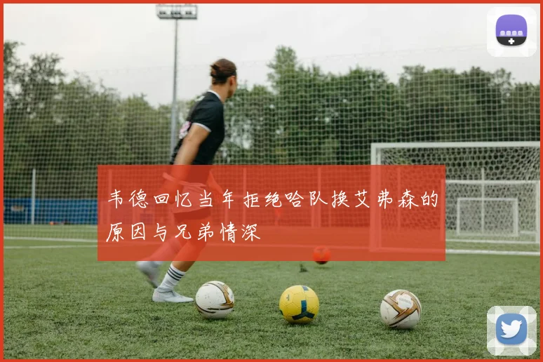 韦德回忆当年拒绝哈队换艾弗森的原因与兄弟情深