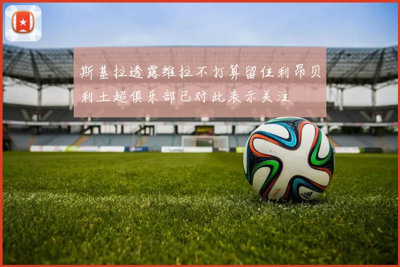 斯基拉透露维拉不打算留住利昂贝利土超俱乐部已对此表示关注
