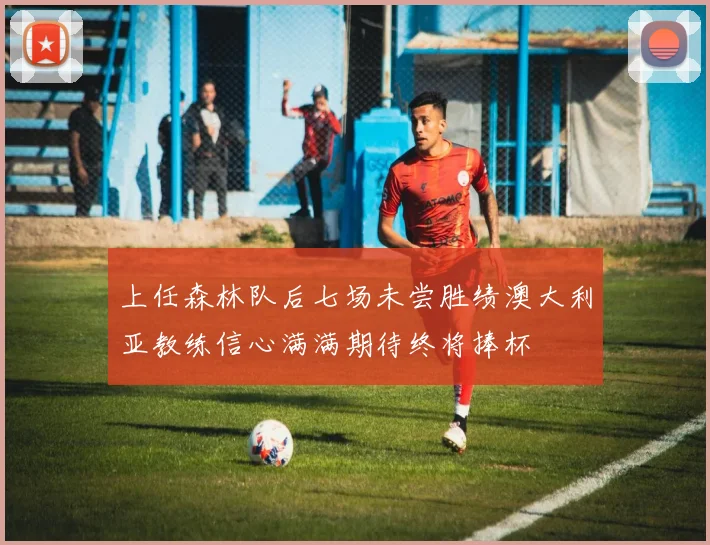 上任森林队后七场未尝胜绩澳大利亚教练信心满满期待终将捧杯