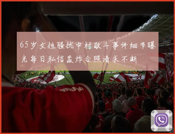 65岁女性骚扰中村敬斗事件细节曝光每日私信轰炸合照请求不断