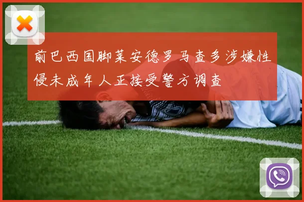 前巴西国脚莱安德罗马查多涉嫌性侵未成年人正接受警方调查