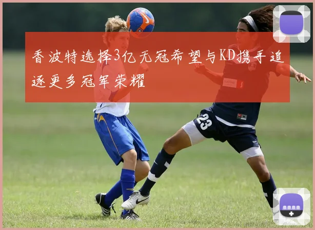 香波特选择3亿无冠希望与KD携手追逐更多冠军荣耀