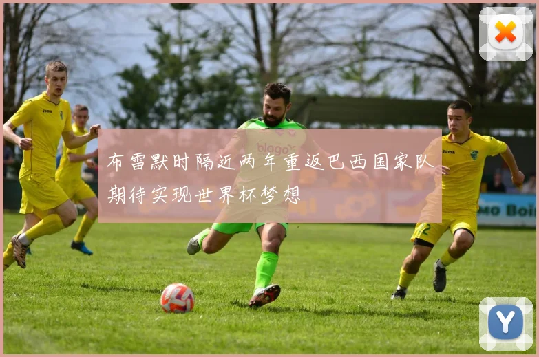 布雷默时隔近两年重返巴西国家队期待实现世界杯梦想