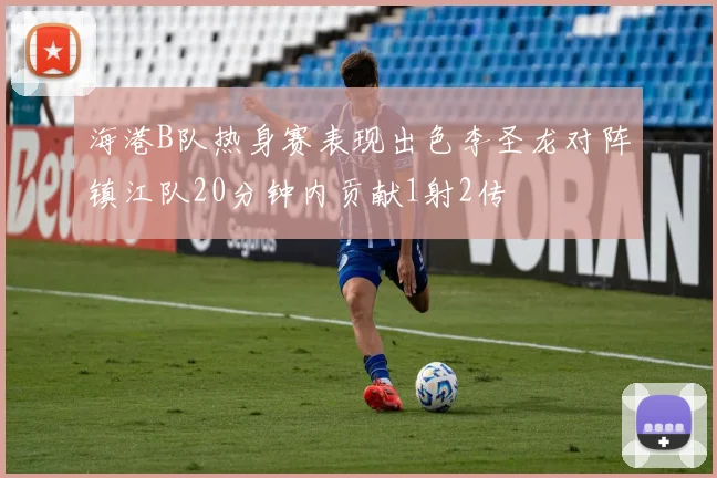 海港B队热身赛表现出色李圣龙对阵镇江队20分钟内贡献1射2传