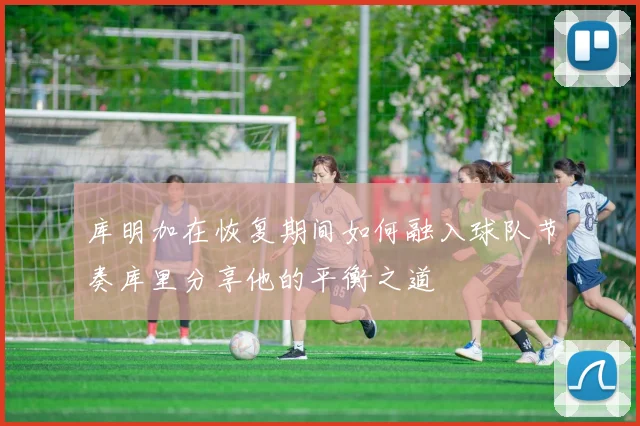 库明加在恢复期间如何融入球队节奏库里分享他的平衡之道