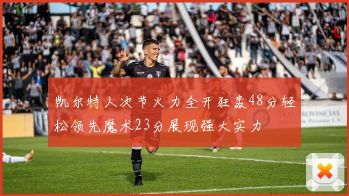 凯尔特人次节火力全开狂轰48分轻松领先魔术23分展现强大实力