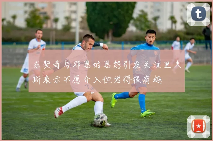 东契奇与邓恩的恩怨引发关注里夫斯表示不愿介入但觉得很有趣