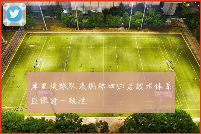 库里谈球队表现称回归后战术体系应保持一致性