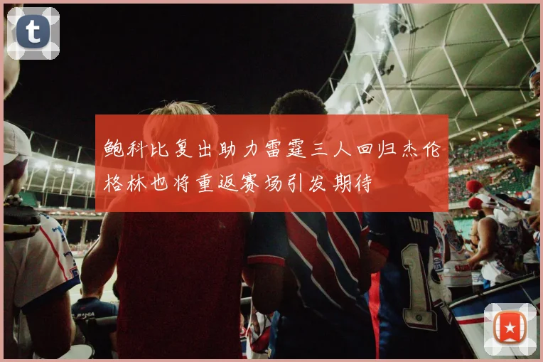 鲍科比复出助力雷霆三人回归杰伦格林也将重返赛场引发期待