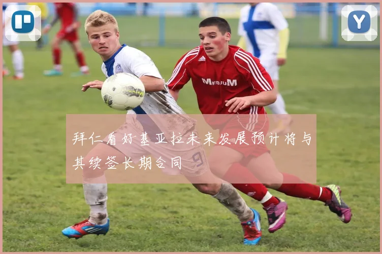 拜仁看好基亚拉未来发展预计将与其续签长期合同