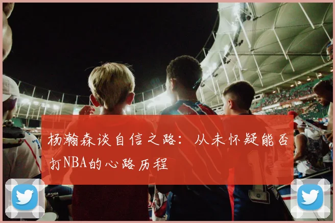 杨瀚森谈自信之路：从未怀疑能否打NBA的心路历程