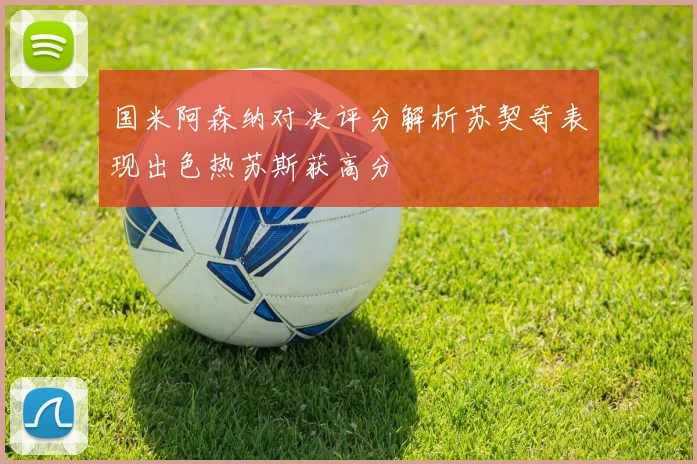 国米阿森纳对决评分解析苏契奇表现出色热苏斯获高分
