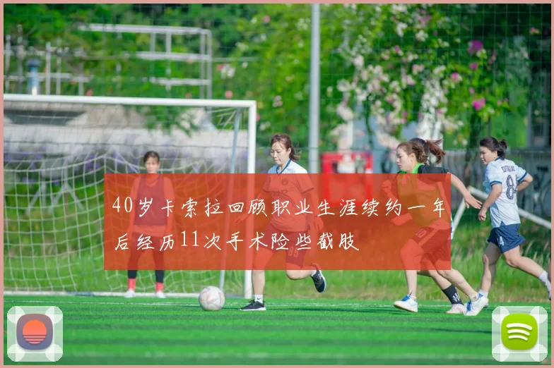 40岁卡索拉回顾职业生涯续约一年后经历11次手术险些截肢