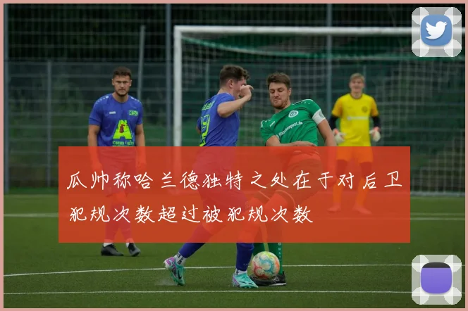 瓜帅称哈兰德独特之处在于对后卫犯规次数超过被犯规次数