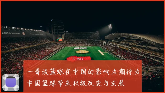 一哥谈篮球在中国的影响力期待为中国篮球带来积极改变与发展