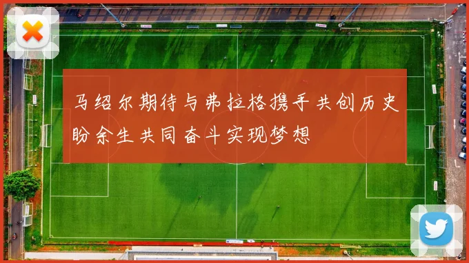 马绍尔期待与弗拉格携手共创历史盼余生共同奋斗实现梦想