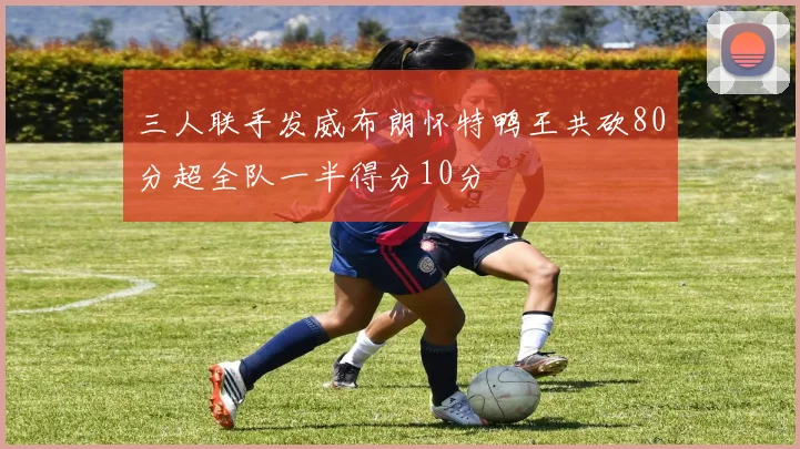 三人联手发威布朗怀特鸭王共砍80分超全队一半得分10分