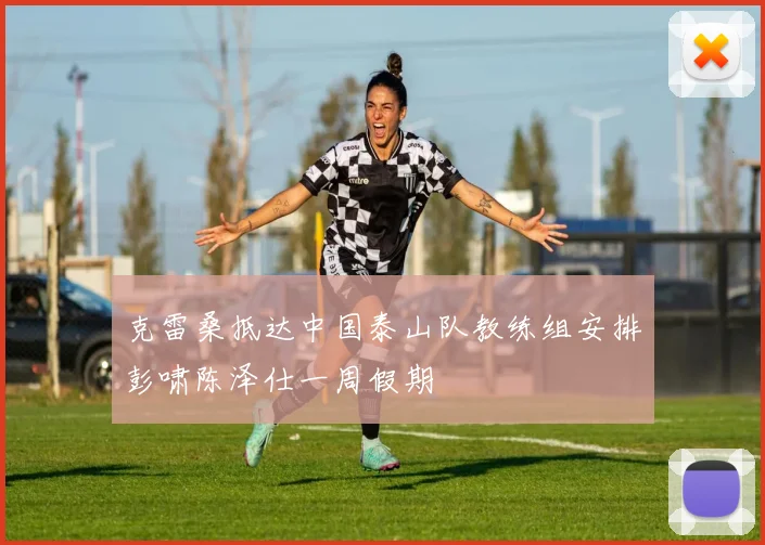 克雷桑抵达中国泰山队教练组安排彭啸陈泽仕一周假期