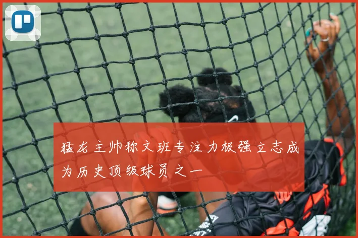 猛龙主帅称文班专注力极强立志成为历史顶级球员之一