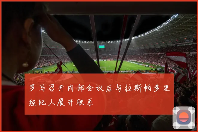 罗马召开内部会议后与拉斯帕多里经纪人展开联系