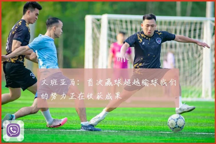 文班亚马：首次赢球超越输球我们的努力正在收获成果