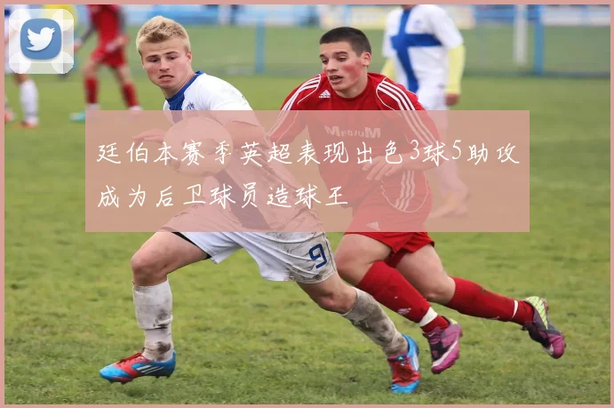 廷伯本赛季英超表现出色3球5助攻成为后卫球员造球王