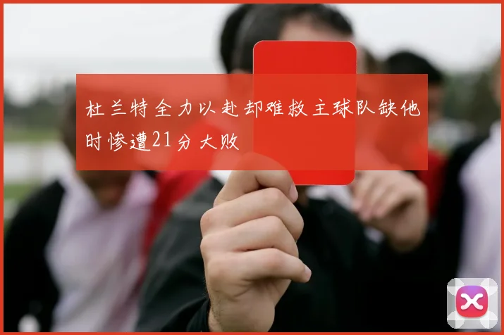 杜兰特全力以赴却难救主球队缺他时惨遭21分大败