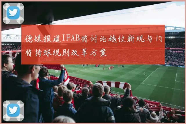 德媒报道IFAB将讨论越位新规与门将持球规则改革方案