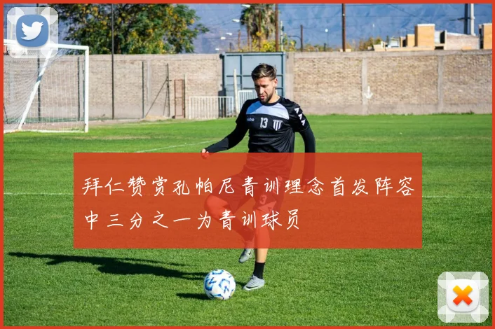 拜仁赞赏孔帕尼青训理念首发阵容中三分之一为青训球员