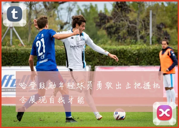 哈登鼓励年轻球员勇敢出击把握机会展现自我才能