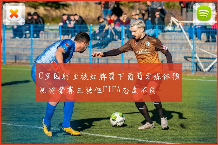 C罗因肘击被红牌罚下葡萄牙媒体预测将禁赛三场但FIFA态度不同