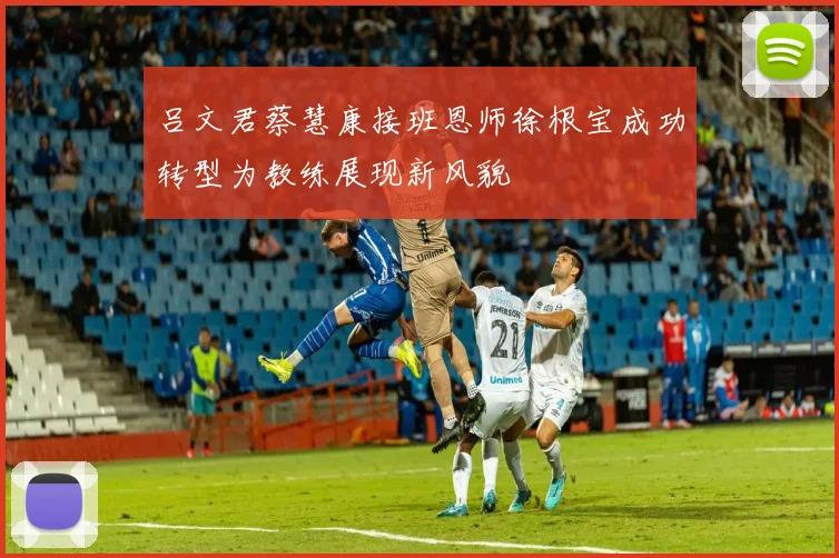 吕文君蔡慧康接班恩师徐根宝成功转型为教练展现新风貌
