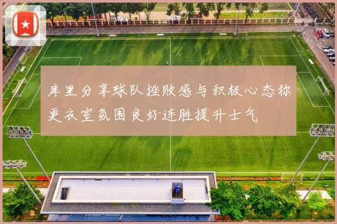 库里分享球队挫败感与积极心态称更衣室氛围良好连胜提升士气