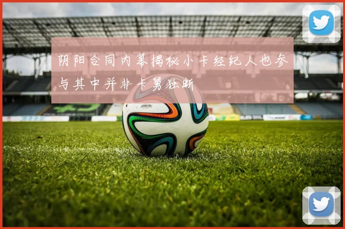 阴阳合同内幕揭秘小卡经纪人也参与其中并非卡舅独断