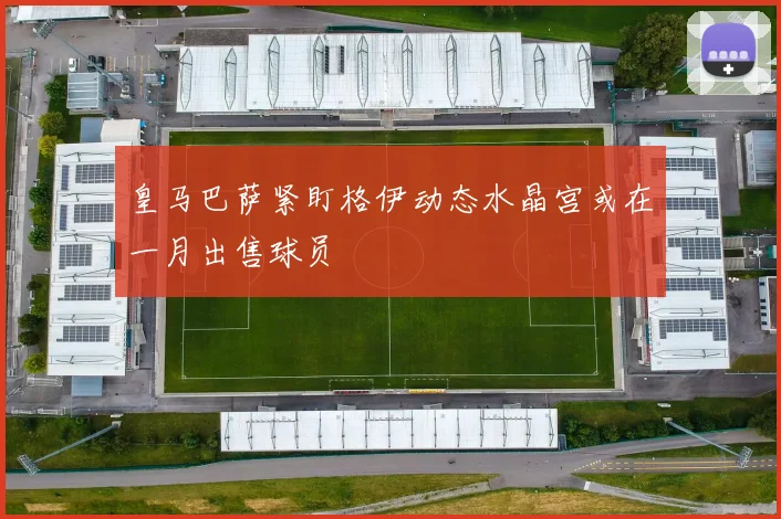 皇马巴萨紧盯格伊动态水晶宫或在一月出售球员