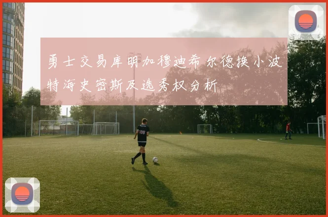 勇士交易库明加穆迪希尔德换小波特海史密斯及选秀权分析