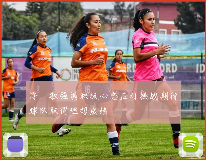浮嶋敏强调积极心态应对挑战期待球队取得理想成绩