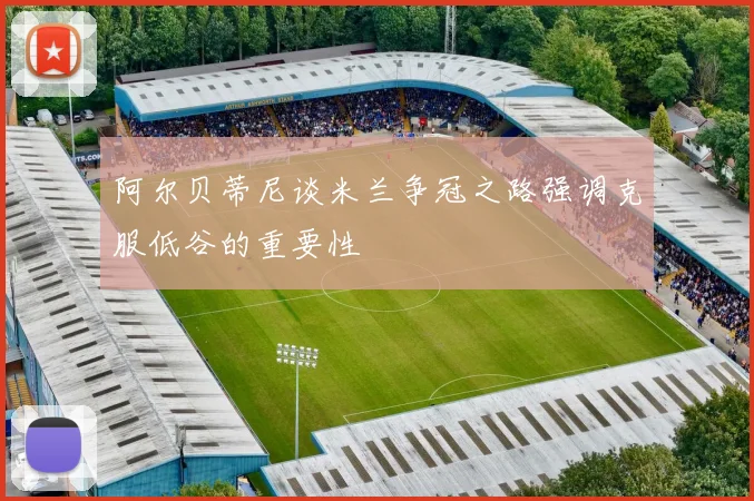 阿尔贝蒂尼谈米兰争冠之路强调克服低谷的重要性