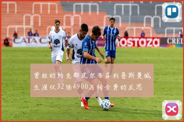 曾经的约克郡皮尔洛菲利普斯曼城生涯仅32场4900万转会费的反思