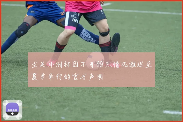 女足非洲杯因不可预见情况推迟至夏季举行的官方声明