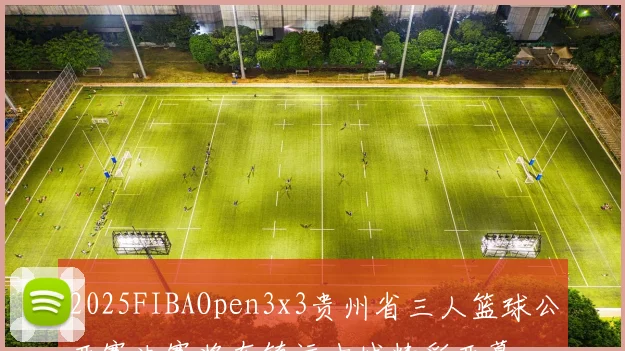 2025FIBAOpen3x3贵州省三人篮球公开赛决赛将在镇远古城精彩开幕