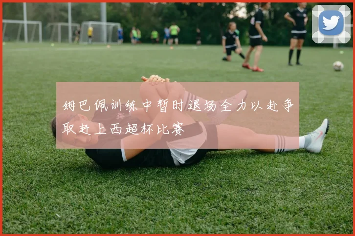 姆巴佩训练中暂时退场全力以赴争取赶上西超杯比赛
