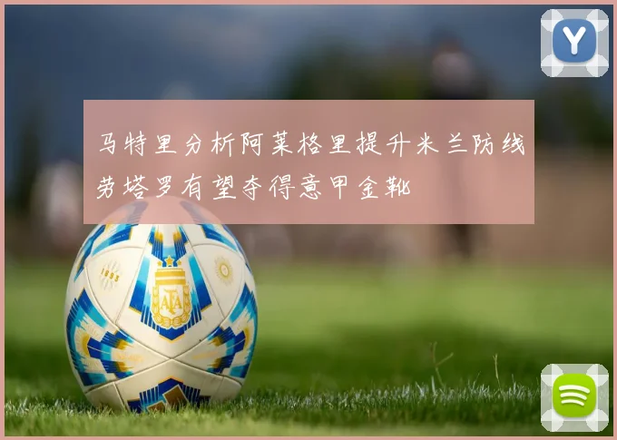 马特里分析阿莱格里提升米兰防线劳塔罗有望夺得意甲金靴